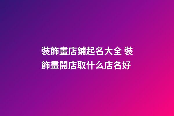 裝飾畫店鋪起名大全 裝飾畫開店取什么店名好